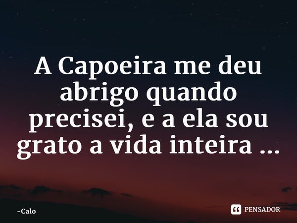 ⁠A Capoeira me deu abrigo quando precisei, e a ela sou grato a vida inteira ...... Frase de Calo.