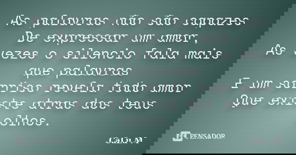 As palavras não são capazes De expressar um amor, As vezes o silencio fala mais que palavras E um sorriso revela todo amor Que existe atras dos teus olhos.... Frase de CaLu M.