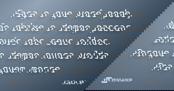 Faça o que você pode, Não deixe o tempo passar através dos seus olhos. Porque o tempo nunca volta Pra quem morre... Frase de CaLu M.