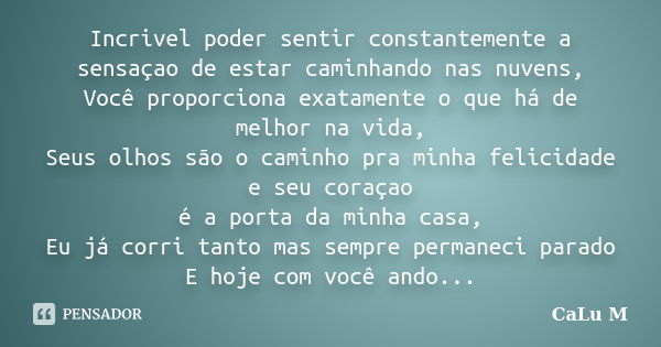 Incrivel poder sentir constantemente a sensaçao de estar caminhando nas nuvens, Você proporciona exatamente o que há de melhor na vida, Seus olhos são o caminho... Frase de CaLu M.