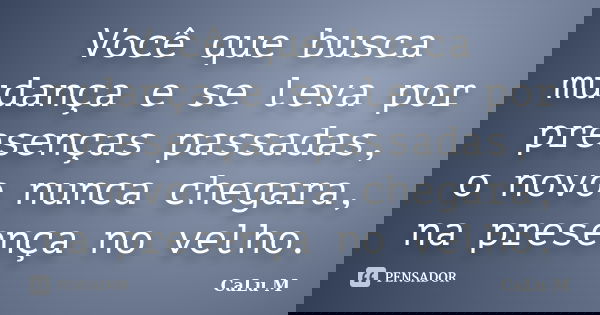 Você que busca mudança e se leva por presenças passadas, o novo nunca chegara, na presença no velho.... Frase de CaLu M.
