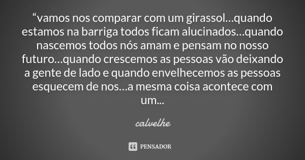 “vamos nos comparar com um girassol…quando estamos na barriga todos ficam alucinados…quando nascemos todos nós amam e pensam no nosso futuro…quando crescemos as... Frase de calvelhe.