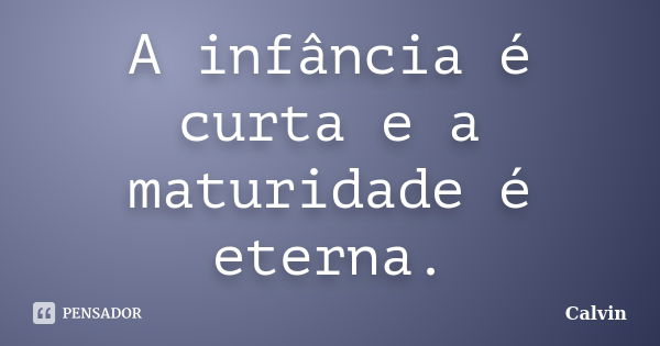 A infância é curta e a maturidade é eterna.... Frase de Calvin.