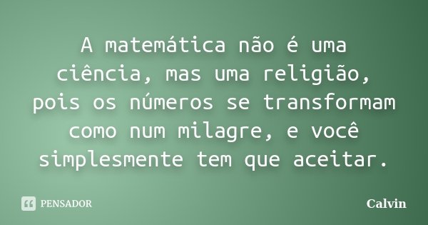 A matemática não é uma ciência, mas uma religião, pois os números se transformam como num milagre, e você simplesmente tem que aceitar.... Frase de Calvin.