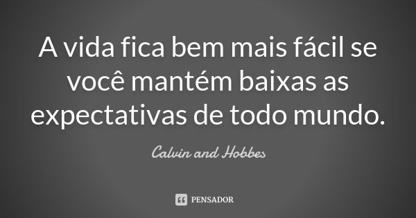 A vida fica bem mais fácil se você mantém baixas as expectativas de todo mundo.... Frase de Calvin and Hobbes.