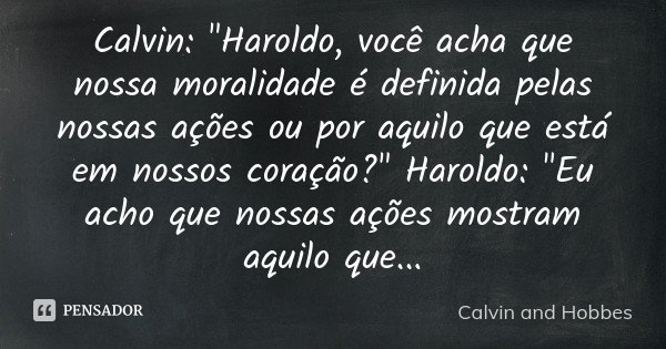 Calvin: "Haroldo, você acha que nossa moralidade é definida pelas nossas ações ou por aquilo que está em nossos coração?" Haroldo: "Eu acho que n... Frase de Calvin and Hobbes.
