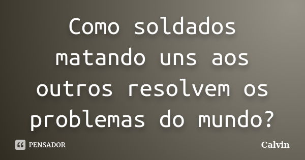 Como soldados matando uns aos outros resolvem os problemas do mundo?... Frase de Calvin.