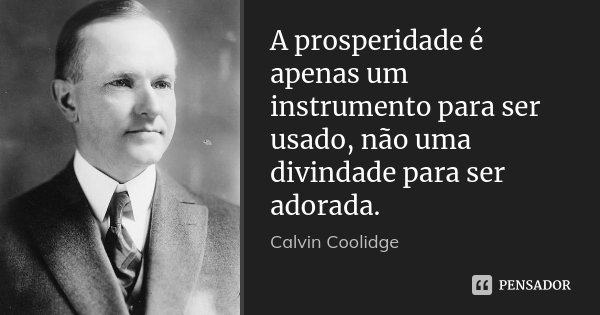 A prosperidade é apenas um instrumento para ser usado, não uma divindade para ser adorada.... Frase de Calvin Coolidge.