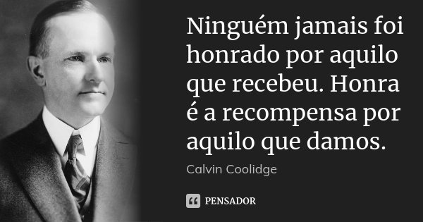 Ninguém jamais foi honrado por aquilo que recebeu. Honra é a recompensa por aquilo que damos.... Frase de Calvin Coolidge.