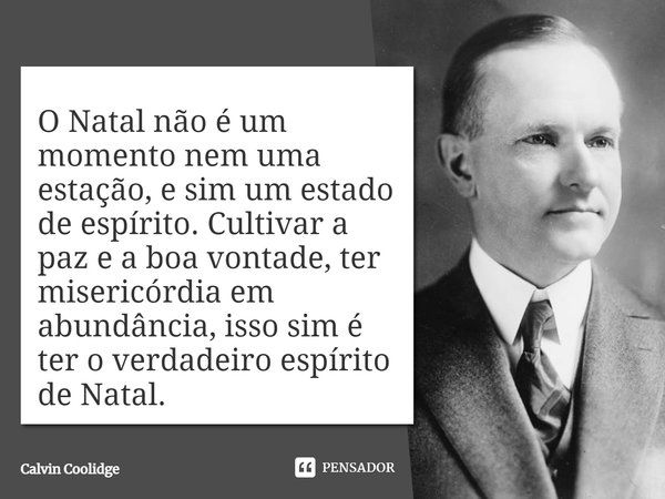 O Natal não é um momento nem uma estação, e sim um estado de espírito. Cultivar a paz e a boa vontade, ter misericórdia em abundância, isso sim é ter o verdadei... Frase de Calvin Coolidge.