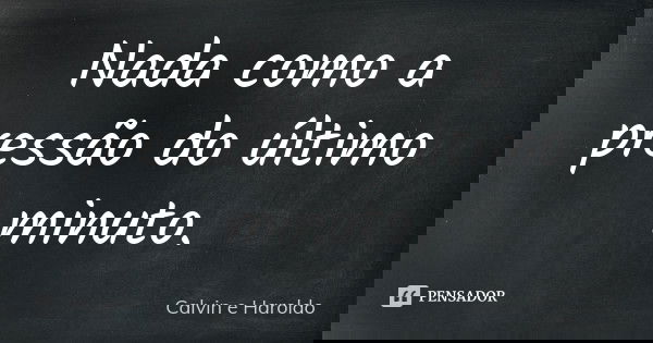 Nada como a pressão do último minuto.... Frase de Calvin e Haroldo.