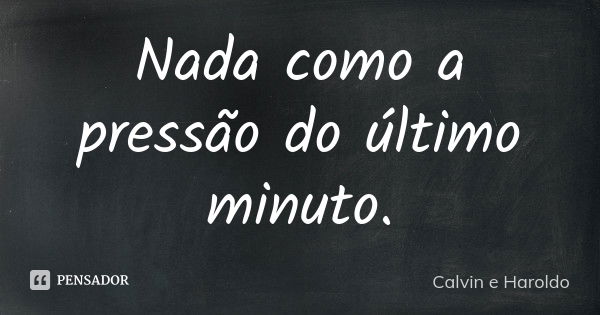 Nada como a pressão do último minuto.... Frase de Calvin e Haroldo.