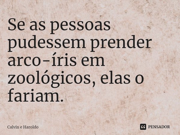 ⁠Se as pessoas pudessem prender arco-íris em zoológicos, elas o fariam.... Frase de Calvin e Haroldo.