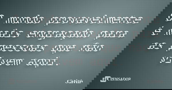 O mundo provavelmente é mais engraçado para as pessoas que não vivem aqui.... Frase de Calvin.
