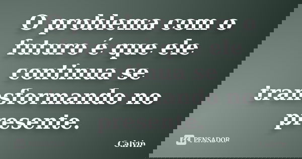 O problema com o futuro é que ele continua se transformando no presente.... Frase de Calvin.