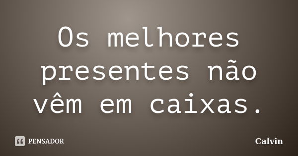 Os melhores presentes não vêm em caixas.... Frase de Calvin.