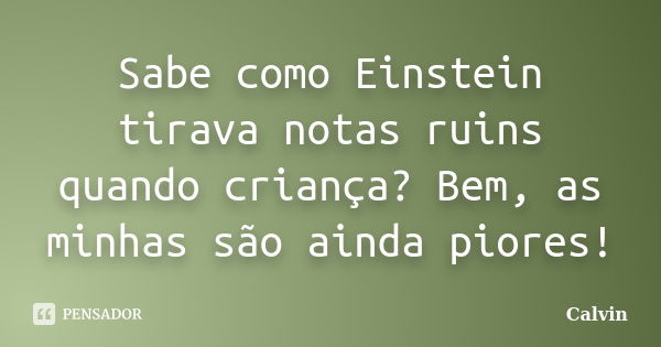 Sabe como Einstein tirava notas ruins quando criança? Bem, as minhas são ainda piores!... Frase de Calvin.