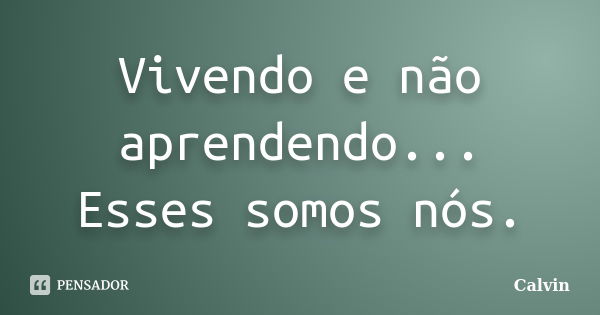 Vivendo e não aprendendo... Esses somos nós.... Frase de Calvin.