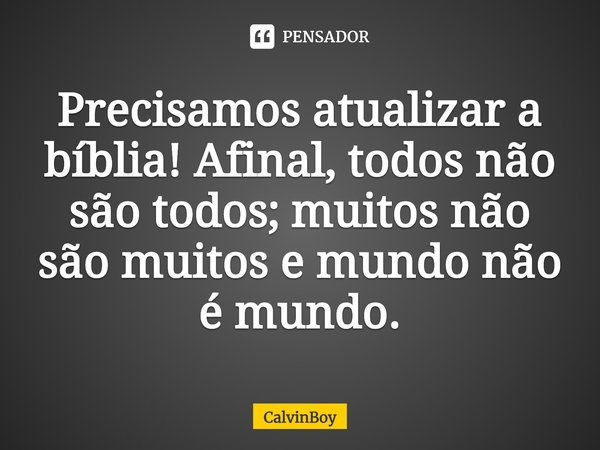 ⁠Precisamos atualizar a bíblia! Afinal, todos não são todos; muitos não são muitos e mundo não é mundo.... Frase de CalvinBoy.