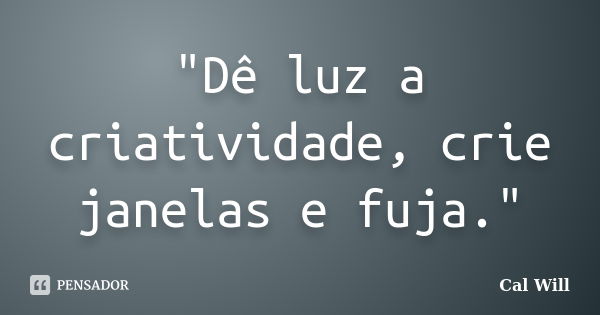 "Dê luz a criatividade, crie janelas e fuja."... Frase de Cal Will.