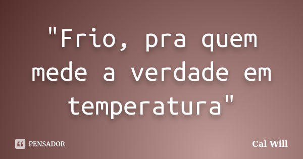 "Frio, pra quem mede a verdade em temperatura"... Frase de Cal Will.