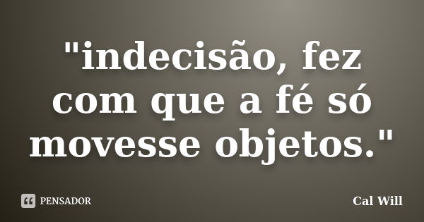 "indecisão, fez com que a fé só movesse objetos."... Frase de Cal Will.