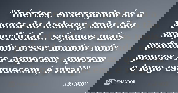 "Inértes, enxergando só a ponta do iceberg, tudo tão superficial... sejamos mais profundo nesse mundo onde poucos se aquecem, querem e logo esquecem, é vir... Frase de Cal Will.