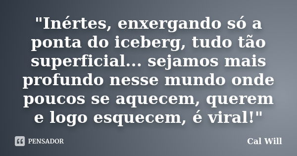 "Inértes, enxergando só a ponta do iceberg, tudo tão superficial... sejamos mais profundo nesse mundo onde poucos se aquecem, querem e logo esquecem, é vir... Frase de Cal Will.