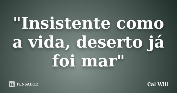 "Insistente como a vida, deserto já foi mar"... Frase de Cal Will.