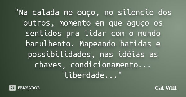 "Na calada me ouço, no silencio dos outros, momento em que aguço os sentidos pra lidar com o mundo barulhento. Mapeando batidas e possibilidades, nas idéia... Frase de Cal Will.