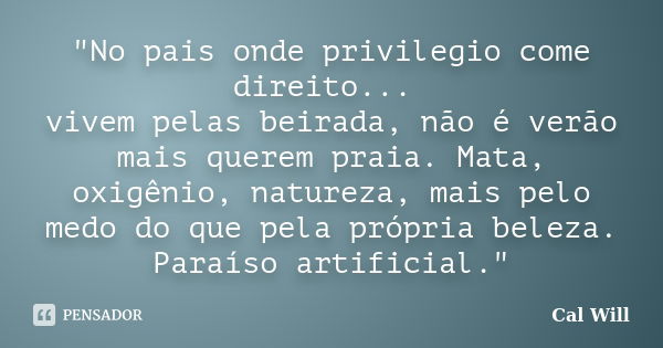 "No pais onde privilegio come direito... vivem pelas beirada, não é verão mais querem praia. Mata, oxigênio, natureza, mais pelo medo do que pela própria b... Frase de Cal Will.