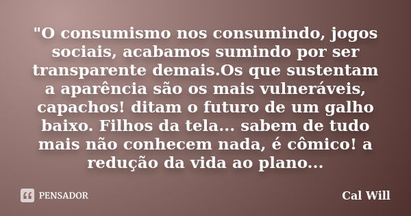 "O consumismo nos consumindo, jogos sociais, acabamos sumindo por ser transparente demais.Os que sustentam a aparência são os mais vulneráveis, capachos! d... Frase de Cal Will.