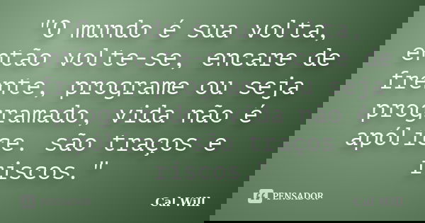 "O mundo é sua volta, então volte-se, encare de frente, programe ou seja programado, vida não é apólice. são traços e riscos."... Frase de Cal Will.