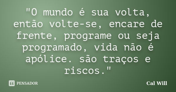 "O mundo é sua volta, então volte-se, encare de frente, programe ou seja programado, vida não é apólice. são traços e riscos."... Frase de Cal Will.