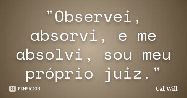 "Observei, absorvi, e me absolvi, sou meu próprio juiz."... Frase de Cal Will.