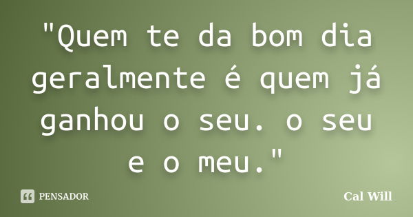 "Quem te da bom dia geralmente é quem já ganhou o seu. o seu e o meu."... Frase de Cal Will.