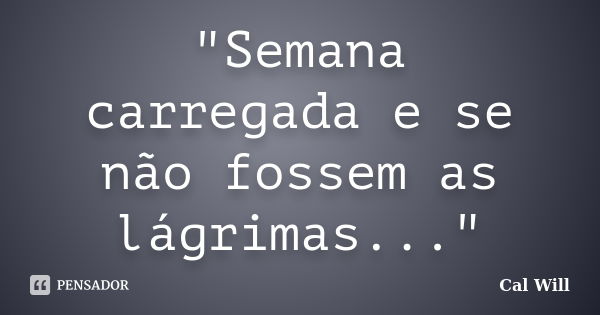 "Semana carregada e se não fossem as lágrimas..."... Frase de Cal Will.