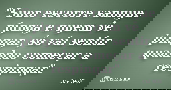 "Suor escorre sangue pinga e quem vê pingar, só vai sentir quando começar a respingar"... Frase de Cal Will.