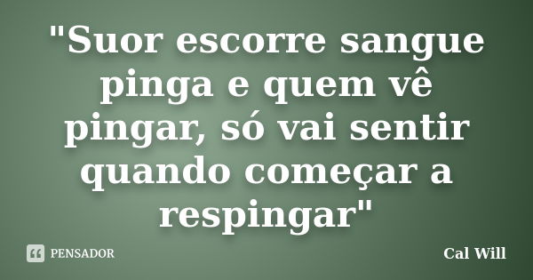 "Suor escorre sangue pinga e quem vê pingar, só vai sentir quando começar a respingar"... Frase de Cal Will.