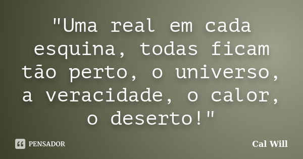 "Uma real em cada esquina, todas ficam tão perto, o universo, a veracidade, o calor, o deserto!"... Frase de Cal Will.