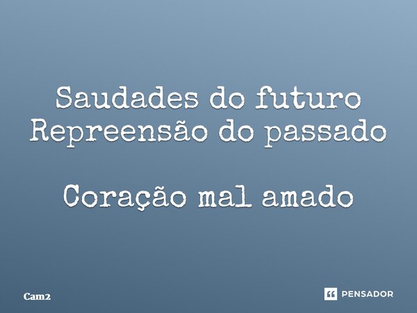 ⁠Saudades do futuro Repreensão do passado Coração mal amado... Frase de Cam2.