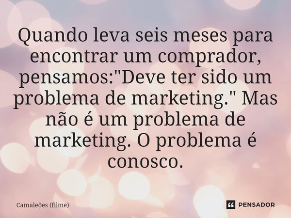 ⁠Quando leva seis meses para encontrar um comprador, pensamos: "Deve ter sido um problema de marketing." Mas não é um problema de marketing. O problem... Frase de Camaleões (filme).