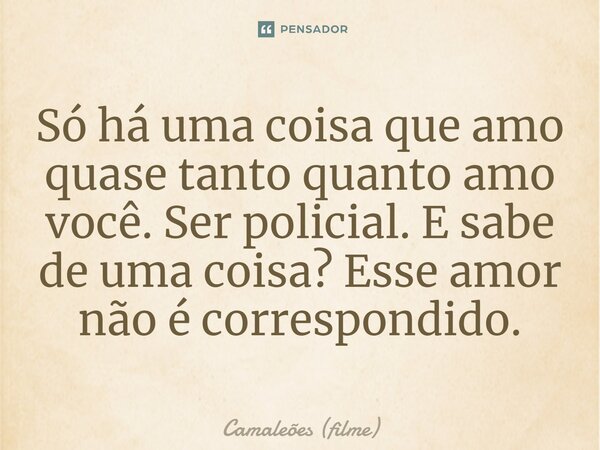 ⁠Só há uma coisa que amo quase tanto quanto amo você. Ser policial. E sabe de uma coisa? Esse amor não é correspondido.... Frase de Camaleões (filme).