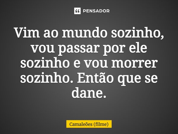 ⁠Vim ao mundo sozinho, vou passar por ele sozinho e vou morrer sozinho. Então que se dane.... Frase de Camaleões (filme).