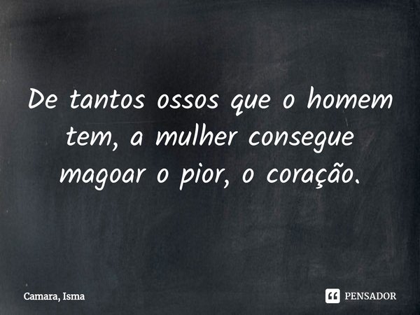 ⁠De tantos ossos que o homem tem, a mulher consegue magoar o pior, o coração.... Frase de Camara, Isma.