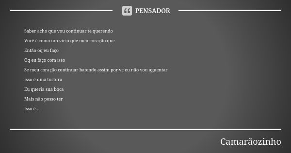 Saber acho que vou continuar te querendo Você é como um vício que meu coração que Então oq eu faço Oq eu faço com isso Se meu coração continuar batendo assim po... Frase de Camarãozinho.