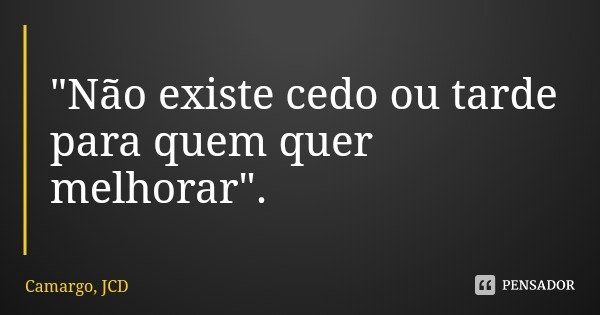 "Não existe cedo ou tarde para quem quer melhorar".... Frase de Camargo, JCD.