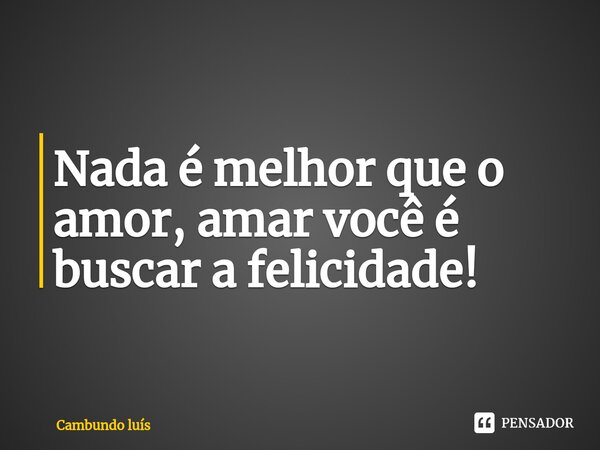 ⁠Nada é melhor que o amor, amar você é buscar a felicidade!... Frase de Cambundo luís.