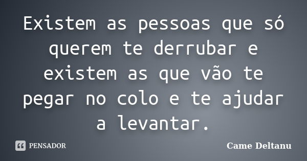 Existem as pessoas que só querem te derrubar e existem as que vão te pegar no colo e te ajudar a levantar.... Frase de Came Deltanu.