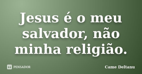 Jesus é o meu salvador, não minha religião.... Frase de Came Deltanu.